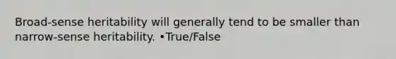 Broad-sense heritability will generally tend to be smaller than narrow-sense heritability. •True/False