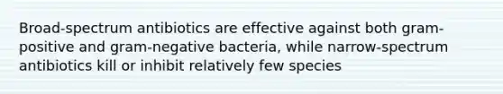 Broad-spectrum antibiotics are effective against both gram-positive and gram-negative bacteria, while narrow-spectrum antibiotics kill or inhibit relatively few species