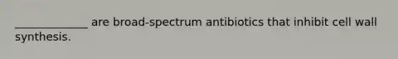 _____________ are broad-spectrum antibiotics that inhibit cell wall synthesis.