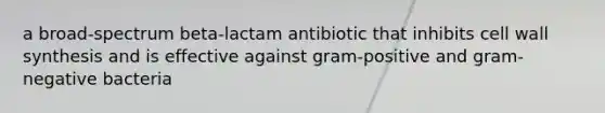 a broad-spectrum beta-lactam antibiotic that inhibits cell wall synthesis and is effective against gram-positive and gram-negative bacteria