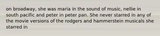 on broadway, she was maria in the sound of music, nellie in south pacific and peter in peter pan. She never starred in any of the movie versions of the rodgers and hammerstein musicals she starred in