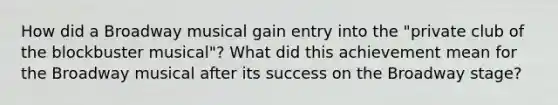 How did a Broadway musical gain entry into the "private club of the blockbuster musical"? What did this achievement mean for the Broadway musical after its success on the Broadway stage?