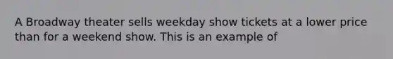 A Broadway theater sells weekday show tickets at a lower price than for a weekend show. This is an example of