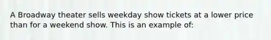 A Broadway theater sells weekday show tickets at a lower price than for a weekend show. This is an example of: