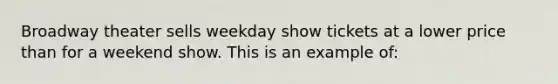 Broadway theater sells weekday show tickets at a lower price than for a weekend show. This is an example of: