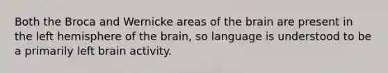 Both the Broca and Wernicke areas of the brain are present in the left hemisphere of the brain, so language is understood to be a primarily left brain activity.