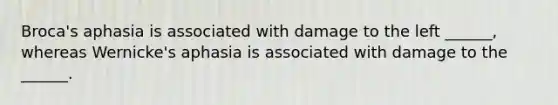 Broca's aphasia is associated with damage to the left ______, whereas Wernicke's aphasia is associated with damage to the ______.