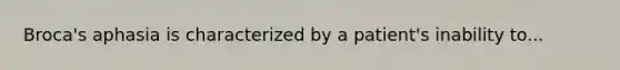 Broca's aphasia is characterized by a patient's inability to...