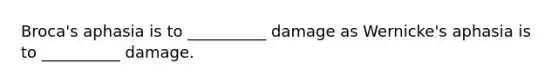 Broca's aphasia is to __________ damage as Wernicke's aphasia is to __________ damage.