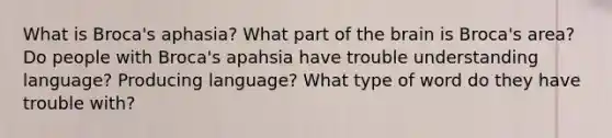 What is Broca's aphasia? What part of the brain is Broca's area? Do people with Broca's apahsia have trouble understanding language? Producing language? What type of word do they have trouble with?