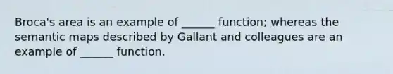 Broca's area is an example of ______ function; whereas the semantic maps described by Gallant and colleagues are an example of ______ function.