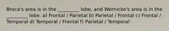 Broca's area is in the _________ lobe, and Wernicke's area is in the _________ lobe. a) Frontal / Parietal b) Parietal / Frontal c) Frontal / Temporal d) Temporal / Frontal f) Parietal / Temporal