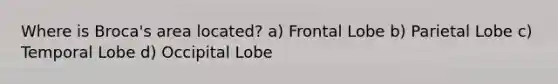 Where is Broca's area located? a) Frontal Lobe b) Parietal Lobe c) Temporal Lobe d) Occipital Lobe