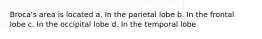 Broca's area is located a. In the parietal lobe b. In the frontal lobe c. In the occipital lobe d. In the temporal lobe