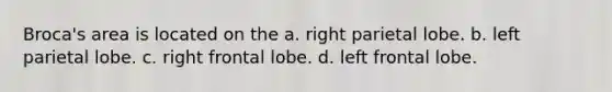 Broca's area is located on the a. right parietal lobe. b. left parietal lobe. c. right frontal lobe. d. left frontal lobe.