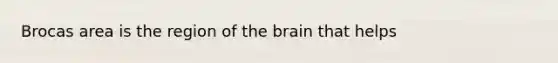 Brocas area is the region of the brain that helps