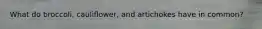 What do broccoli, cauliflower, and artichokes have in common?