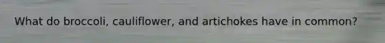 What do broccoli, cauliflower, and artichokes have in common?