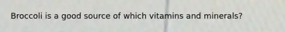 Broccoli is a good source of which vitamins and minerals?