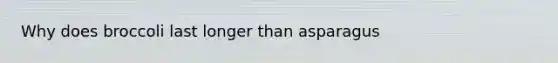 Why does broccoli last longer than asparagus