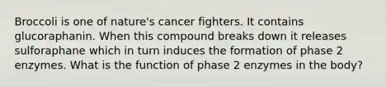 Broccoli is one of nature's cancer fighters. It contains glucoraphanin. When this compound breaks down it releases sulforaphane which in turn induces the formation of phase 2 enzymes. What is the function of phase 2 enzymes in the body?