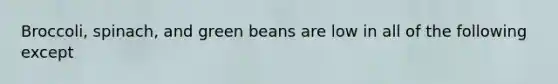 Broccoli, spinach, and green beans are low in all of the following except