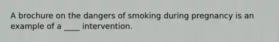 A brochure on the dangers of smoking during pregnancy is an example of a ____ intervention.