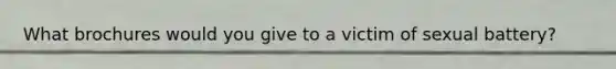 What brochures would you give to a victim of sexual battery?