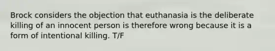 Brock considers the objection that euthanasia is the deliberate killing of an innocent person is therefore wrong because it is a form of intentional killing. T/F