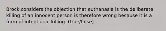 Brock considers the objection that euthanasia is the deliberate killing of an innocent person is therefore wrong because it is a form of intentional killing. (true/false)