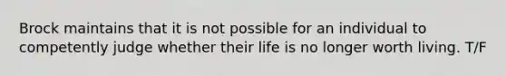 Brock maintains that it is not possible for an individual to competently judge whether their life is no longer worth living. T/F