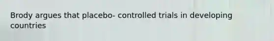 Brody argues that placebo- controlled trials in developing countries