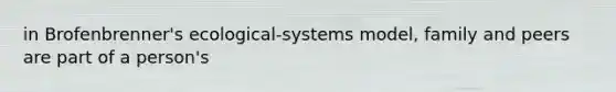 in Brofenbrenner's ecological-systems model, family and peers are part of a person's