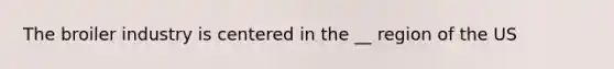 The broiler industry is centered in the __ region of the US