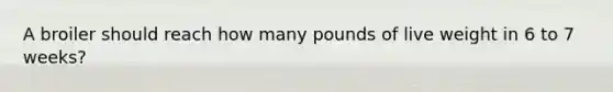 A broiler should reach how many pounds of live weight in 6 to 7 weeks?