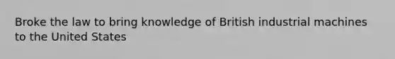 Broke the law to bring knowledge of British industrial machines to the United States