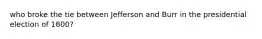 who broke the tie between Jefferson and Burr in the presidential election of 1800?