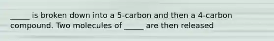 _____ is broken down into a 5-carbon and then a 4-carbon compound. Two molecules of _____ are then released