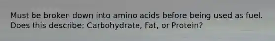 Must be broken down into <a href='https://www.questionai.com/knowledge/k9gb720LCl-amino-acids' class='anchor-knowledge'>amino acids</a> before being used as fuel. Does this describe: Carbohydrate, Fat, or Protein?