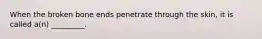 When the broken bone ends penetrate through the skin, it is called a(n) _________.