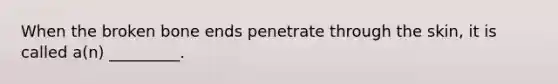 When the broken bone ends penetrate through the skin, it is called a(n) _________.