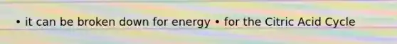 • it can be broken down for energy • for the Citric Acid Cycle