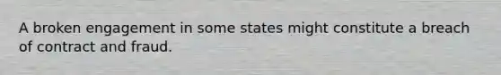 A broken engagement in some states might constitute a breach of contract and fraud.