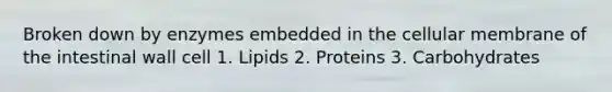 Broken down by enzymes embedded in the cellular membrane of the intestinal wall cell 1. Lipids 2. Proteins 3. Carbohydrates