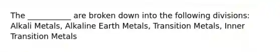 The ___________ are broken down into the following divisions: Alkali Metals, Alkaline Earth Metals, Transition Metals, Inner Transition Metals