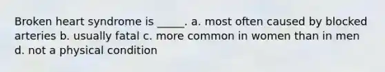 Broken heart syndrome is _____. a. most often caused by blocked arteries b. usually fatal c. more common in women than in men d. not a physical condition