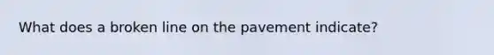 What does a broken line on the pavement indicate?
