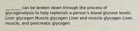 ________ can be broken down through the process of glycogenolysis to help replenish a person's blood glucose levels. Liver glycogen Muscle glycogen Liver and muscle glycogen Liver, muscle, and pancreatic glycogen