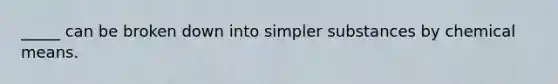 _____ can be broken down into simpler substances by chemical means.