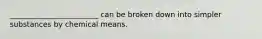 ________________________ can be broken down into simpler substances by chemical means.